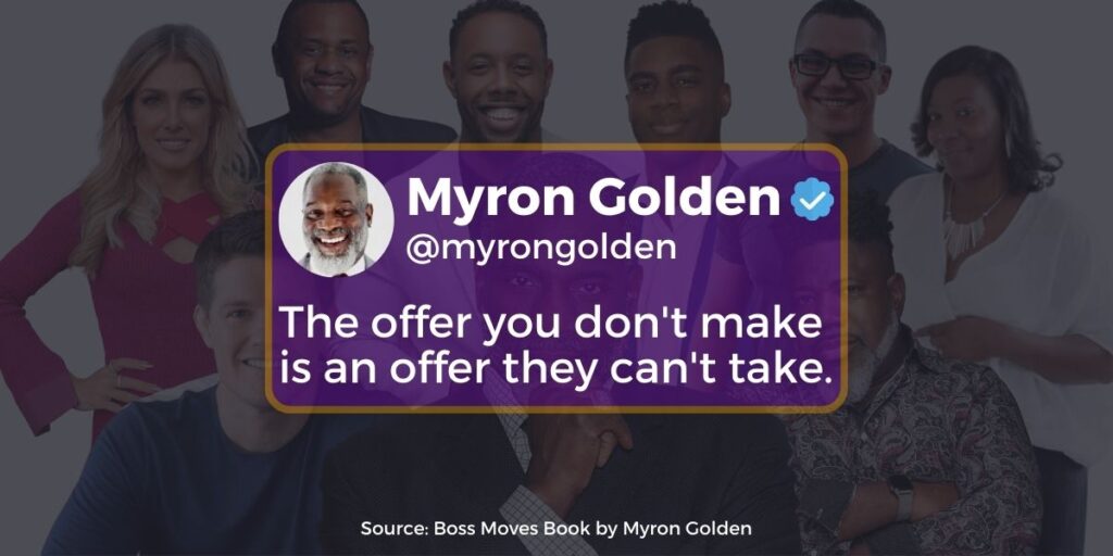 This is a quote of Myron Golden taken from Boss Moves book. The quote goes like this "The offer you don't make is an offer they can't take"